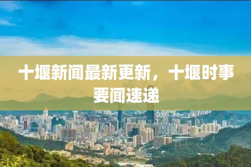 十堰新聞最新更新，十堰時事要聞速遞