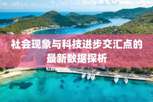 社會(huì)現(xiàn)象與科技進(jìn)步交匯點(diǎn)的最新數(shù)據(jù)探析