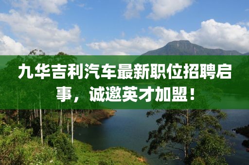 九華吉利汽車最新職位招聘啟事，誠邀英才加盟！