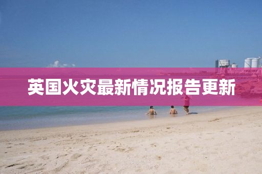 英國火災(zāi)最新情況報告更新