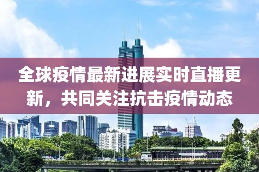 全球疫情最新進(jìn)展實(shí)時(shí)直播更新，共同關(guān)注抗擊疫情動(dòng)態(tài)