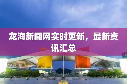 龍海新聞網(wǎng)實時更新，最新資訊匯總