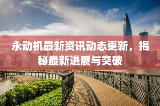 永動機(jī)最新資訊動態(tài)更新，揭秘最新進(jìn)展與突破