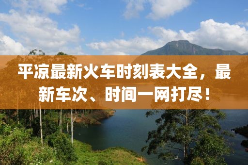 平?jīng)鲎钚禄疖嚂r(shí)刻表大全，最新車次、時(shí)間一網(wǎng)打盡！