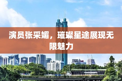 演員張采媚，璀璨星途展現(xiàn)無限魅力