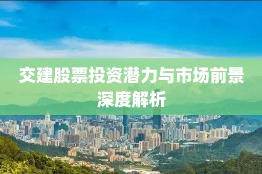 交建股票投資潛力與市場(chǎng)前景深度解析