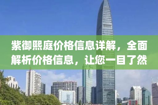 紫御熙庭價格信息詳解，全面解析價格信息，讓您一目了然