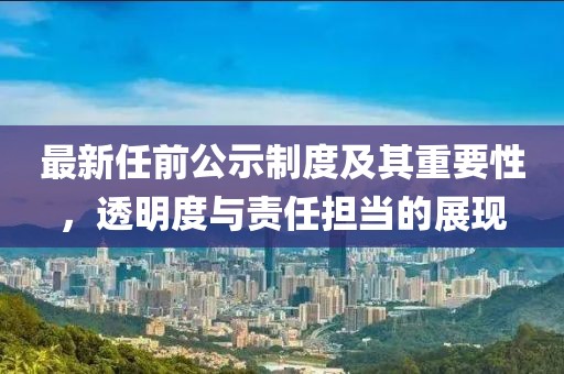 最新任前公示制度及其重要性，透明度與責(zé)任擔(dān)當(dāng)?shù)恼宫F(xiàn)
