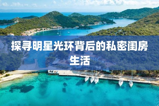 探尋明星光環(huán)背后的私密閨房生活