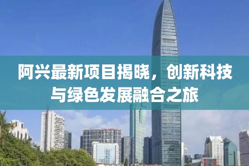 阿興最新項目揭曉，創(chuàng)新科技與綠色發(fā)展融合之旅