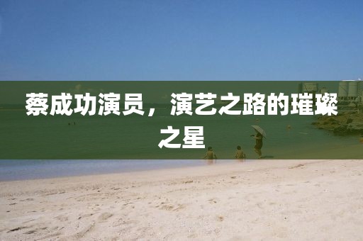 蔡成功演員，演藝之路的璀璨之星