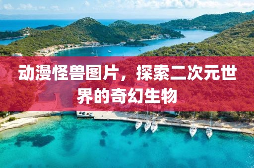 動(dòng)漫怪獸圖片，探索二次元世界的奇幻生物