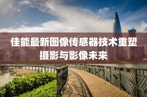 佳能最新圖像傳感器技術(shù)重塑攝影與影像未來
