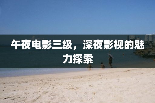 午夜電影三級，深夜影視的魅力探索