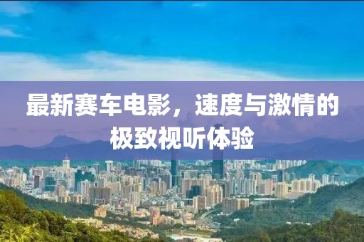 最新賽車電影，速度與激情的極致視聽體驗