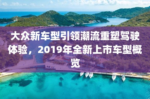 大眾新車型引領(lǐng)潮流重塑駕駛體驗，2019年全新上市車型概覽