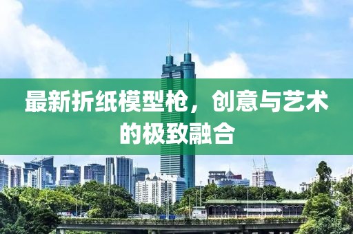 最新折紙模型槍，創(chuàng)意與藝術(shù)的極致融合