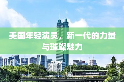 美國年輕演員，新一代的力量與璀璨魅力