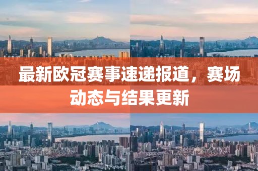 最新歐冠賽事速遞報道，賽場動態(tài)與結(jié)果更新