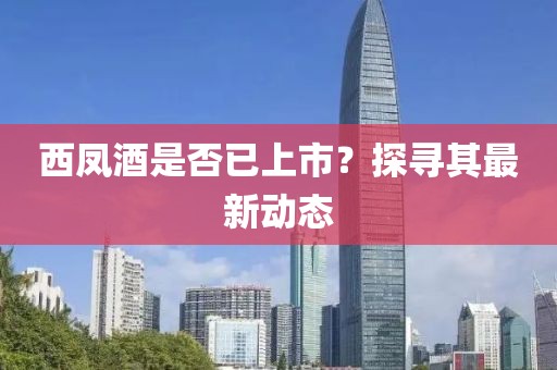 西鳳酒是否已上市？探尋其最新動(dòng)態(tài)