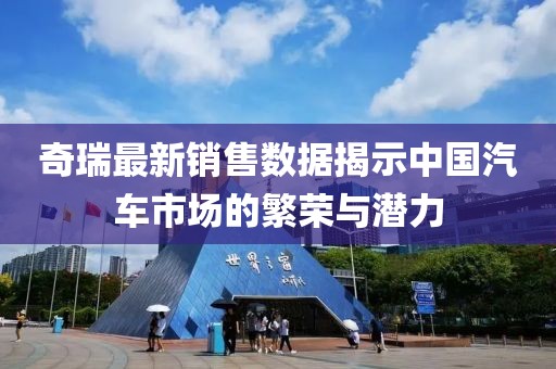 奇瑞最新銷售數(shù)據(jù)揭示中國汽車市場的繁榮與潛力