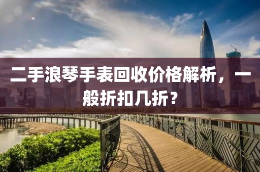 二手浪琴手表回收價格解析，一般折扣幾折？