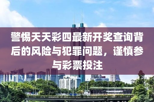 警惕天天彩四最新開獎(jiǎng)查詢背后的風(fēng)險(xiǎn)與犯罪問(wèn)題，謹(jǐn)慎參與彩票投注