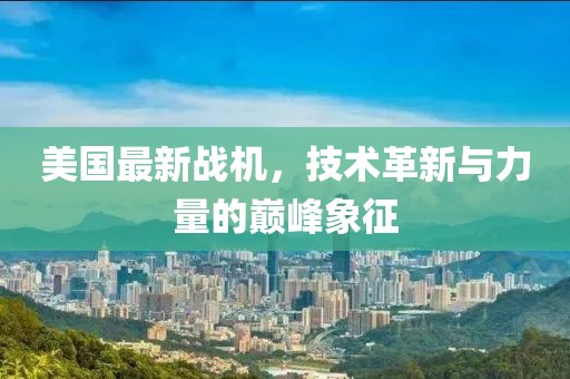 美國最新戰(zhàn)機(jī)，技術(shù)革新與力量的巔峰象征