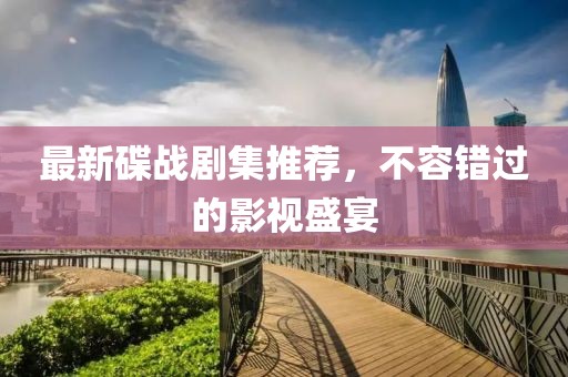 最新碟戰(zhàn)劇集推薦，不容錯(cuò)過的影視盛宴