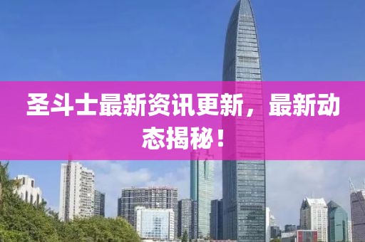 圣斗士最新資訊更新，最新動(dòng)態(tài)揭秘！