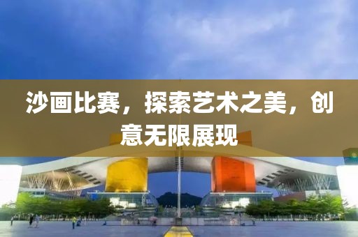 沙畫比賽，探索藝術(shù)之美，創(chuàng)意無限展現(xiàn)