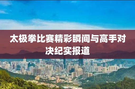 太極拳比賽精彩瞬間與高手對決紀(jì)實(shí)報(bào)道