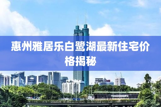 惠州雅居樂白鷺湖最新住宅價(jià)格揭秘