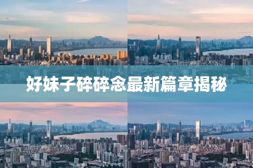 好妹子碎碎念最新篇章揭秘