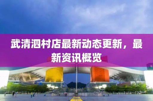 武清泗村店最新動態(tài)更新，最新資訊概覽
