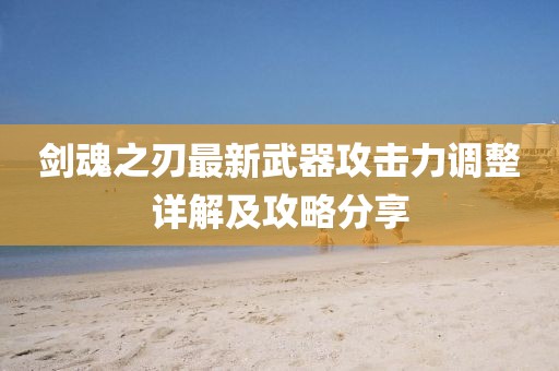 劍魂之刃最新武器攻擊力調(diào)整詳解及攻略分享