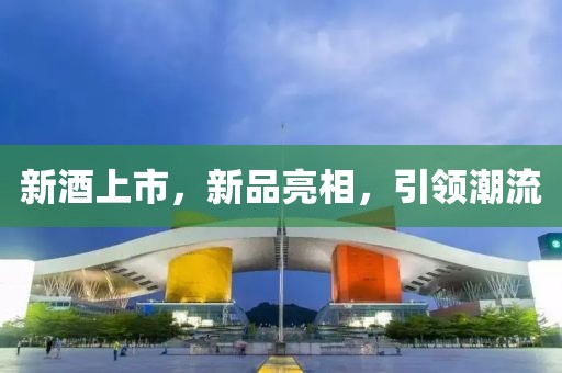 新酒上市，新品亮相，引領(lǐng)潮流