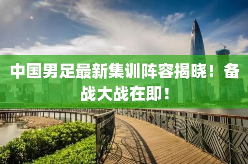 中國男足最新集訓陣容揭曉！備戰(zhàn)大戰(zhàn)在即！
