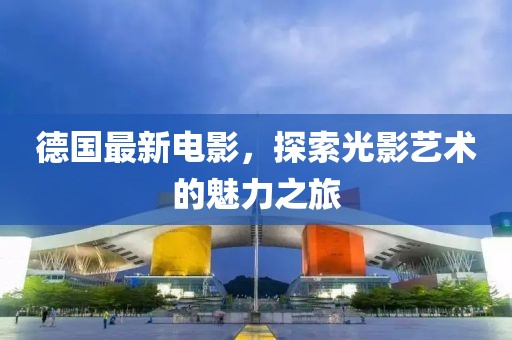 德國最新電影，探索光影藝術(shù)的魅力之旅