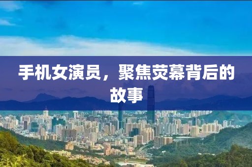 手機(jī)女演員，聚焦熒幕背后的故事