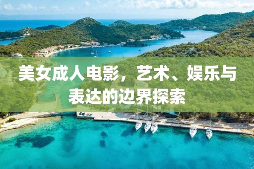 美女成人電影，藝術(shù)、娛樂(lè)與表達(dá)的邊界探索