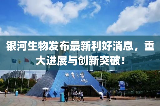 銀河生物發(fā)布最新利好消息，重大進展與創(chuàng)新突破！