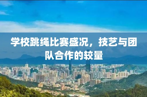 學(xué)校跳繩比賽盛況，技藝與團(tuán)隊(duì)合作的較量