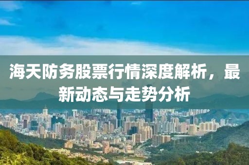 海天防務(wù)股票行情深度解析，最新動態(tài)與走勢分析