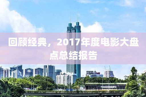 回顧經(jīng)典，2017年度電影大盤點(diǎn)總結(jié)報(bào)告