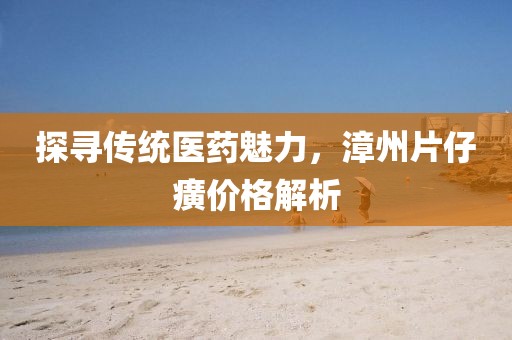 探尋傳統(tǒng)醫(yī)藥魅力，漳州片仔癀價(jià)格解析