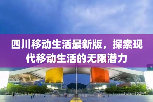四川移動生活最新版，探索現(xiàn)代移動生活的無限潛力