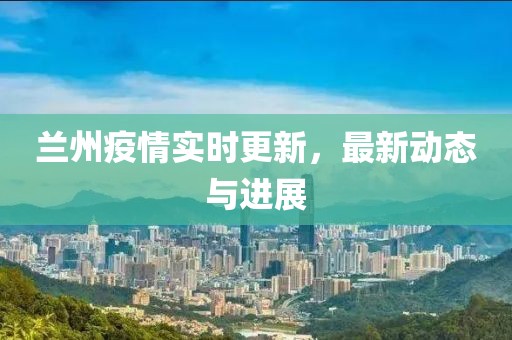 蘭州疫情實(shí)時(shí)更新，最新動(dòng)態(tài)與進(jìn)展