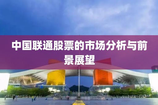 中國聯(lián)通股票的市場分析與前景展望