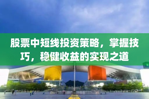 股票中短線投資策略，掌握技巧，穩(wěn)健收益的實(shí)現(xiàn)之道